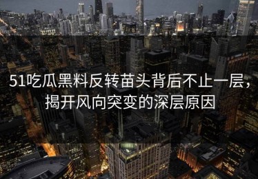 51吃瓜黑料反转苗头背后不止一层，揭开风向突变的深层原因
