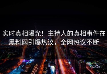 实时真相曝光！主持人的真相事件在黑料网引爆热议，全网热议不断