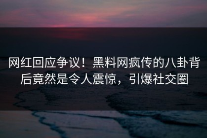 网红回应争议！黑料网疯传的八卦背后竟然是令人震惊，引爆社交圈