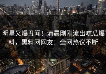 明星又爆丑闻！清晨刚刚流出吃瓜爆料，黑料网网友：全网热议不断