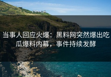 当事人回应火爆：黑料网突然爆出吃瓜爆料内幕，事件持续发酵