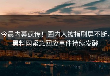 今晨内幕疯传！圈内人被指刷屏不断，黑料网紧急回应事件持续发酵