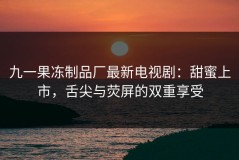 九一果冻制品厂最新电视剧：甜蜜上市，舌尖与荧屏的双重享受