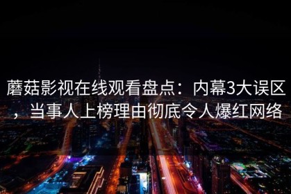 蘑菇影视在线观看盘点：内幕3大误区，当事人上榜理由彻底令人爆红网络