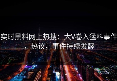 实时黑料网上热搜：大V卷入猛料事件，热议，事件持续发酵