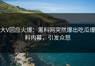 大V回应火爆：黑料网突然爆出吃瓜爆料内幕，引发众怒