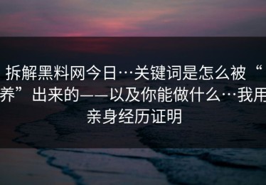 拆解黑料网今日…关键词是怎么被“养”出来的——以及你能做什么…我用亲身经历证明