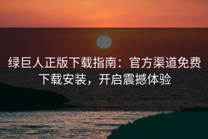 绿巨人正版下载指南：官方渠道免费下载安装，开启震撼体验