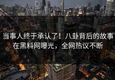 当事人终于承认了！八卦背后的故事在黑料网曝光，全网热议不断