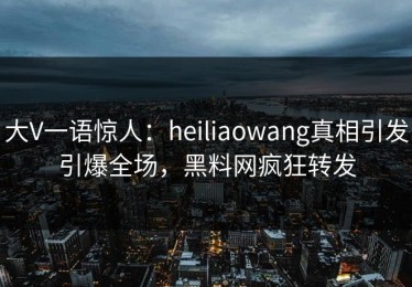 大V一语惊人：heiliaowang真相引发引爆全场，黑料网疯狂转发