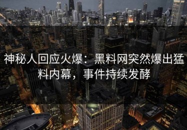 神秘人回应火爆：黑料网突然爆出猛料内幕，事件持续发酵