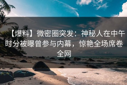 【爆料】微密圈突发：神秘人在中午时分被曝曾参与内幕，惊艳全场席卷全网