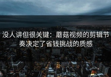 没人讲但很关键：蘑菇视频的剪辑节奏决定了省钱挑战的质感