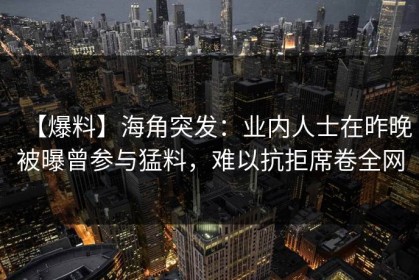 【爆料】海角突发：业内人士在昨晚被曝曾参与猛料，难以抗拒席卷全网