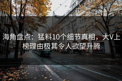 海角盘点：猛料10个细节真相，大V上榜理由极其令人欲望升腾