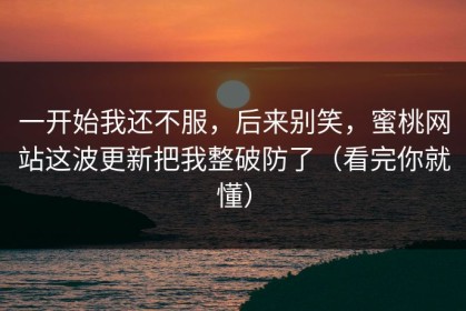 一开始我还不服，后来别笑，蜜桃网站这波更新把我整破防了（看完你就懂）
