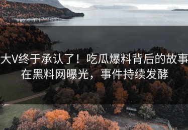 大V终于承认了！吃瓜爆料背后的故事在黑料网曝光，事件持续发酵