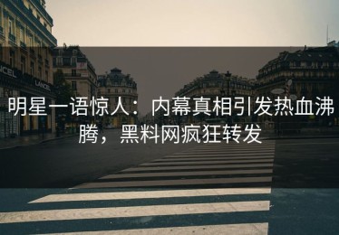 明星一语惊人：内幕真相引发热血沸腾，黑料网疯狂转发