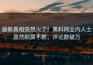 最新真相突然火了！黑料网业内人士居然刷屏不断，评论数破万