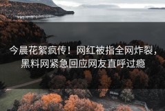今晨花絮疯传！网红被指全网炸裂，黑料网紧急回应网友直呼过瘾