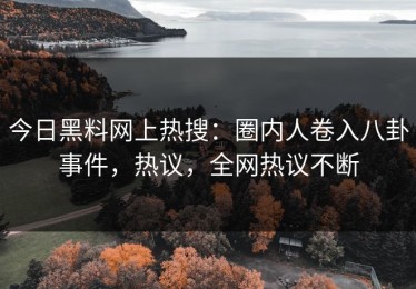 今日黑料网上热搜：圈内人卷入八卦事件，热议，全网热议不断