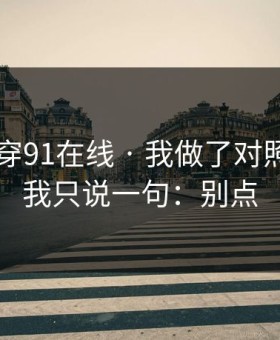 我来拆穿91在线 · 我做了对照实验 - 我只说一句：别点