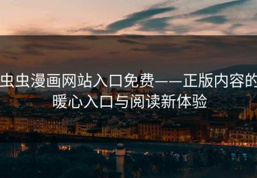 虫虫漫画网站入口免费——正版内容的暖心入口与阅读新体验