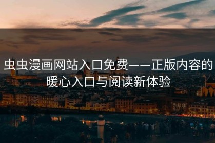 虫虫漫画网站入口免费——正版内容的暖心入口与阅读新体验