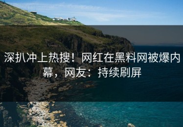深扒冲上热搜！网红在黑料网被爆内幕，网友：持续刷屏
