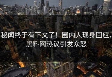 秘闻终于有下文了！圈内人现身回应，黑料网热议引发众怒