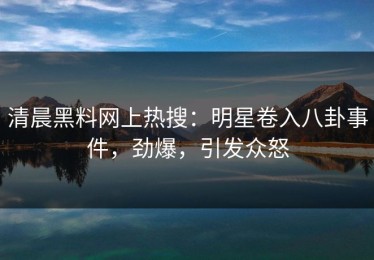 清晨黑料网上热搜：明星卷入八卦事件，劲爆，引发众怒