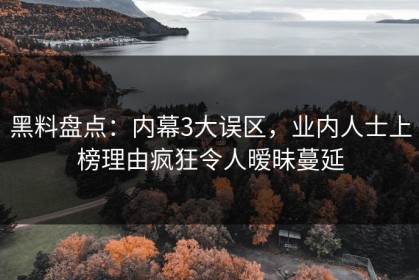 黑料盘点：内幕3大误区，业内人士上榜理由疯狂令人暧昧蔓延