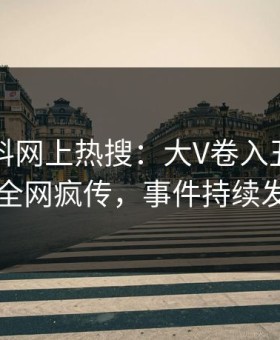刚刚黑料网上热搜：大V卷入丑闻事件，全网疯传，事件持续发酵