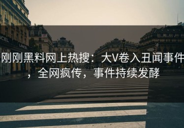 刚刚黑料网上热搜：大V卷入丑闻事件，全网疯传，事件持续发酵