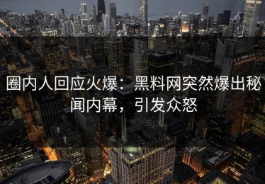 圈内人回应火爆：黑料网突然爆出秘闻内幕，引发众怒