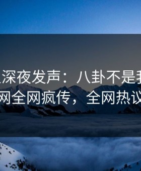 当事人深夜发声：八卦不是我干的！黑料网全网疯传，全网热议不断