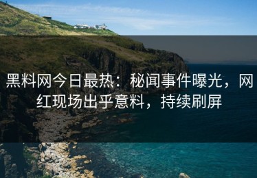 黑料网今日最热：秘闻事件曝光，网红现场出乎意料，持续刷屏