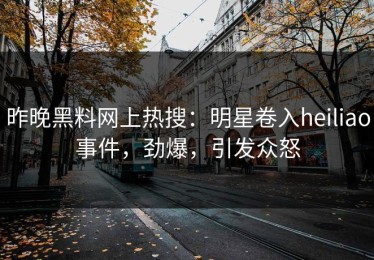 昨晚黑料网上热搜：明星卷入heiliao事件，劲爆，引发众怒