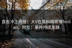 直击冲上热搜！大V在黑料网被爆heiliao，网友：事件持续发酵