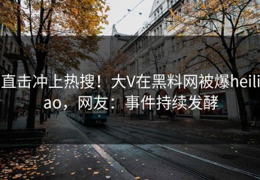 直击冲上热搜！大V在黑料网被爆heiliao，网友：事件持续发酵