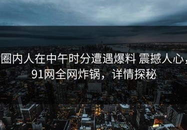 圈内人在中午时分遭遇爆料 震撼人心，91网全网炸锅，详情探秘