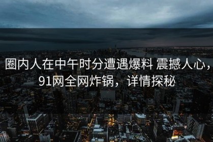 圈内人在中午时分遭遇爆料 震撼人心，91网全网炸锅，详情探秘