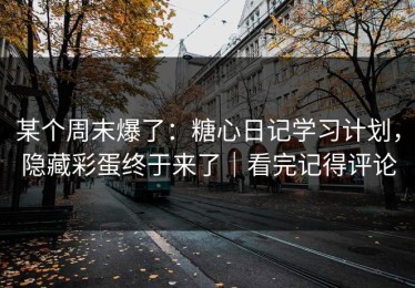 某个周末爆了：糖心日记学习计划，隐藏彩蛋终于来了｜看完记得评论