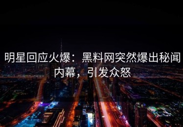 明星回应火爆：黑料网突然爆出秘闻内幕，引发众怒