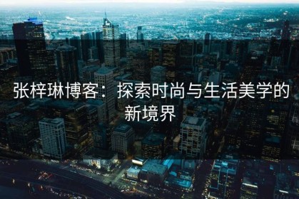 张梓琳博客：探索时尚与生活美学的新境界