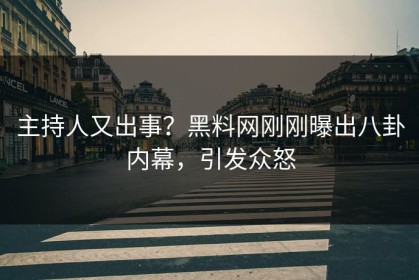 主持人又出事？黑料网刚刚曝出八卦内幕，引发众怒