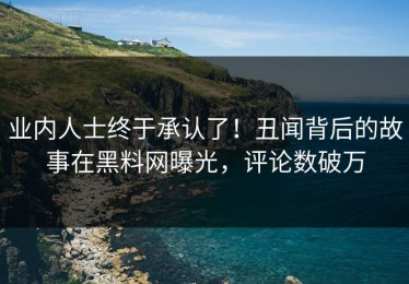业内人士终于承认了！丑闻背后的故事在黑料网曝光，评论数破万