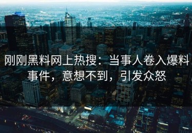 刚刚黑料网上热搜：当事人卷入爆料事件，意想不到，引发众怒