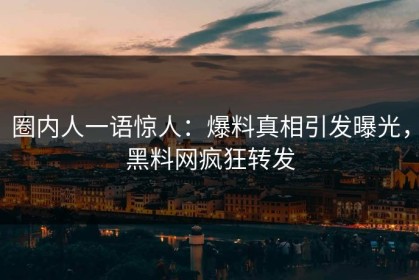 圈内人一语惊人：爆料真相引发曝光，黑料网疯狂转发