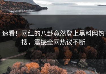 速看！网红的八卦竟然登上黑料网热搜，震撼全网热议不断